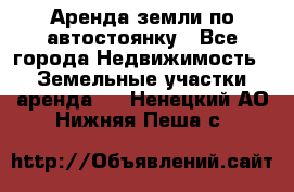 Аренда земли по автостоянку - Все города Недвижимость » Земельные участки аренда   . Ненецкий АО,Нижняя Пеша с.